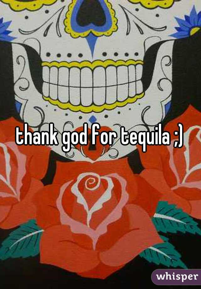 thank god for tequila ;)