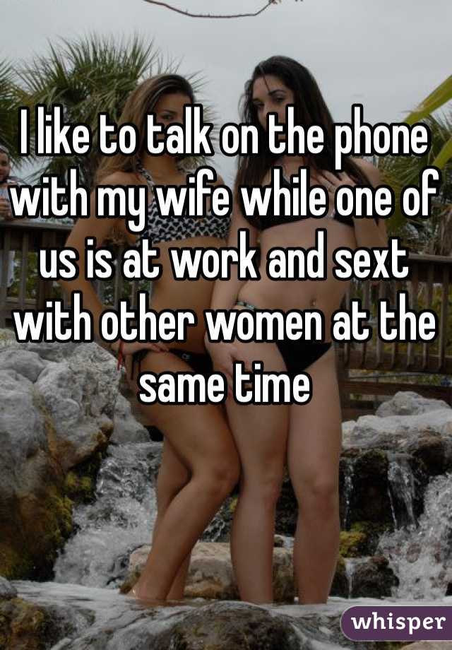 I like to talk on the phone with my wife while one of us is at work and sext with other women at the same time