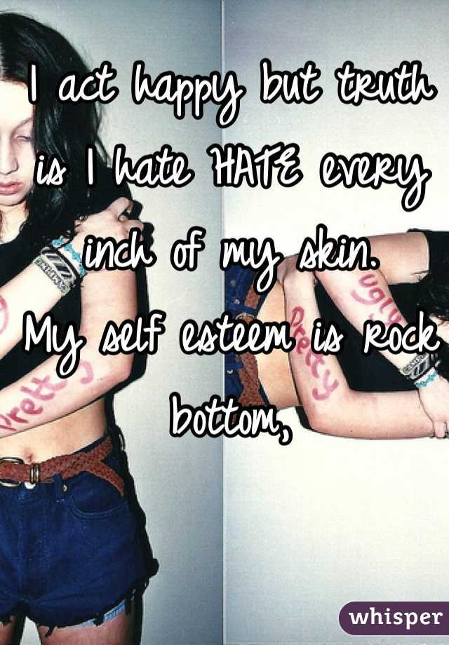 I act happy but truth is I hate HATE every inch of my skin.
My self esteem is rock bottom,