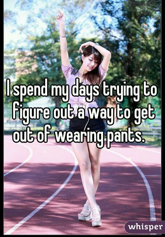 I spend my days trying to figure out a way to get out of wearing pants.   