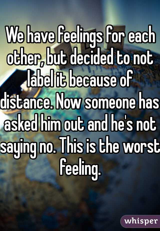 We have feelings for each other, but decided to not label it because of distance. Now someone has asked him out and he's not saying no. This is the worst feeling. 