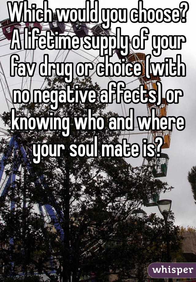 Which would you choose? A lifetime supply of your fav drug or choice (with no negative affects) or  knowing who and where your soul mate is?