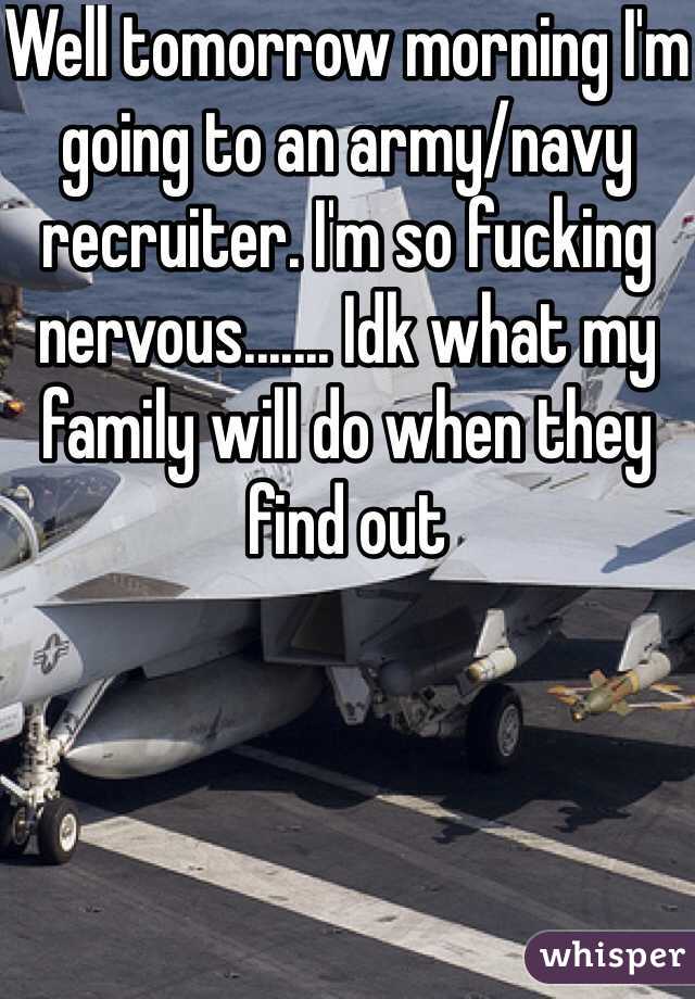 Well tomorrow morning I'm going to an army/navy recruiter. I'm so fucking nervous....... Idk what my family will do when they find out 