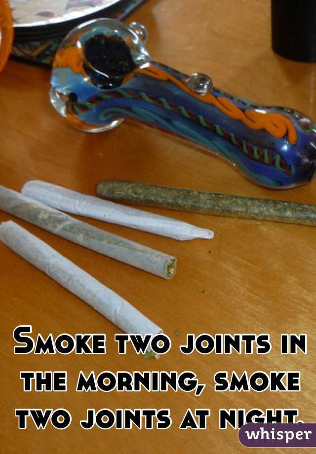 Smoke two joints in the morning, smoke two joints at night. 