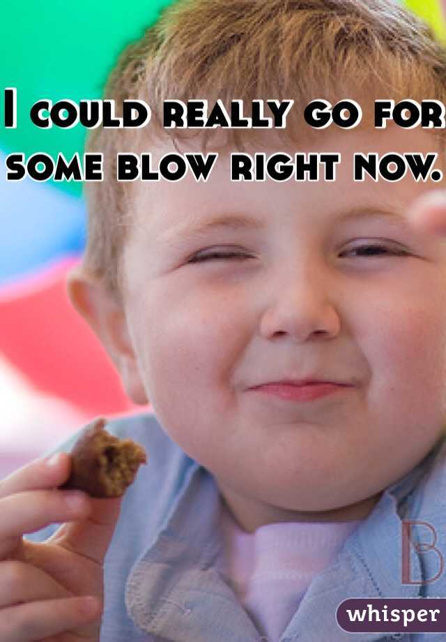 I could really go for some blow right now.