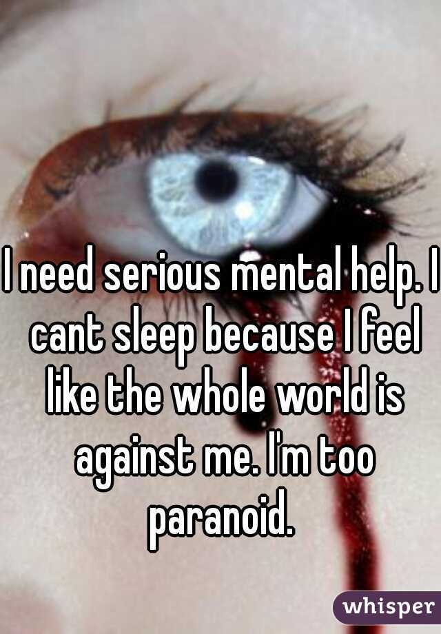 I need serious mental help. I cant sleep because I feel like the whole world is against me. I'm too paranoid. 