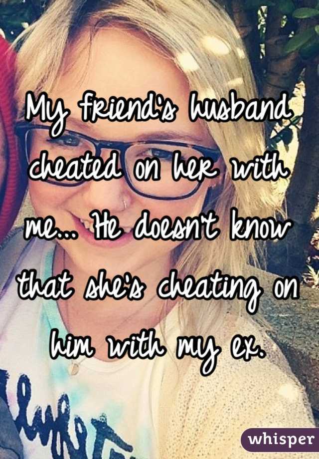My friend's husband cheated on her with me... He doesn't know that she's cheating on him with my ex.