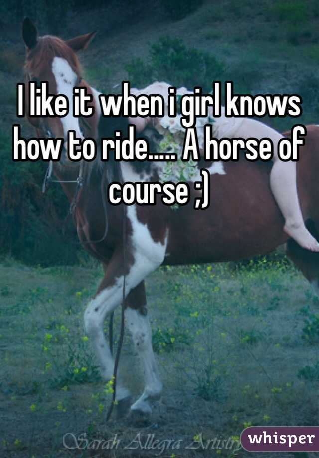 I like it when i girl knows how to ride..... A horse of course ;)