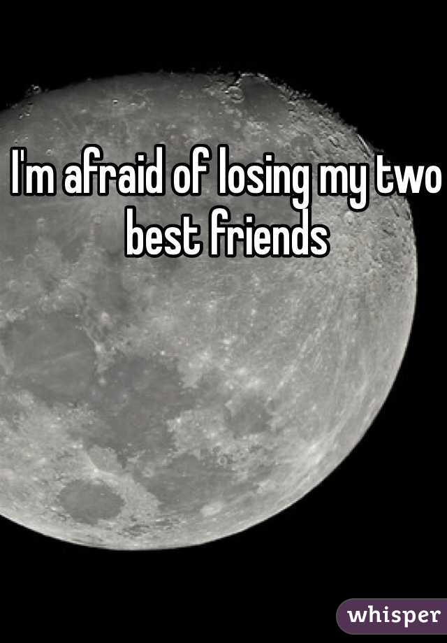 I'm afraid of losing my two best friends 