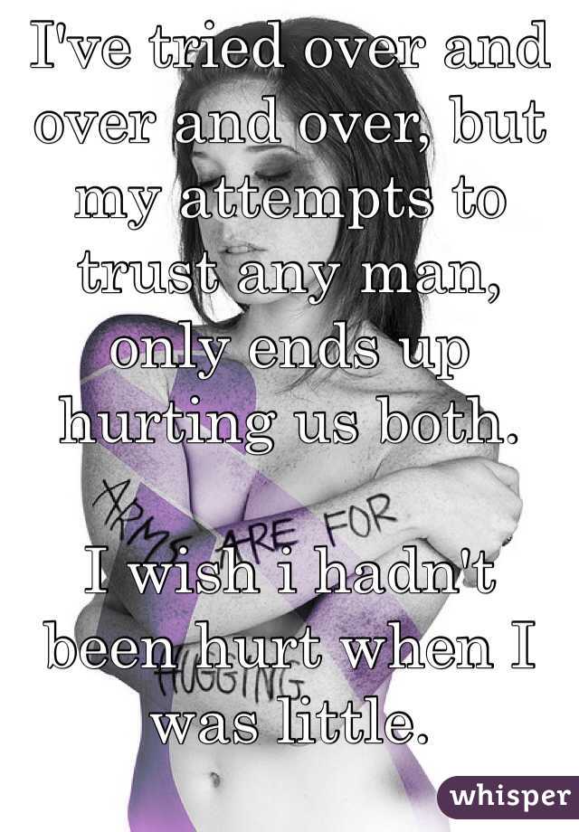 I've tried over and over and over, but my attempts to trust any man, only ends up hurting us both.

I wish i hadn't been hurt when I was little.