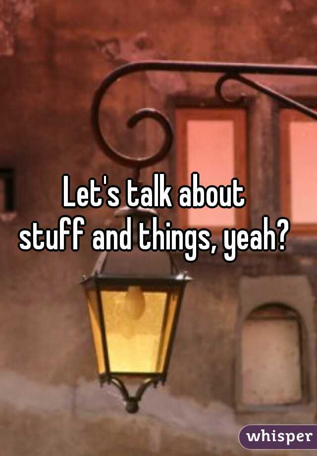 Let's talk about 
stuff and things, yeah? 