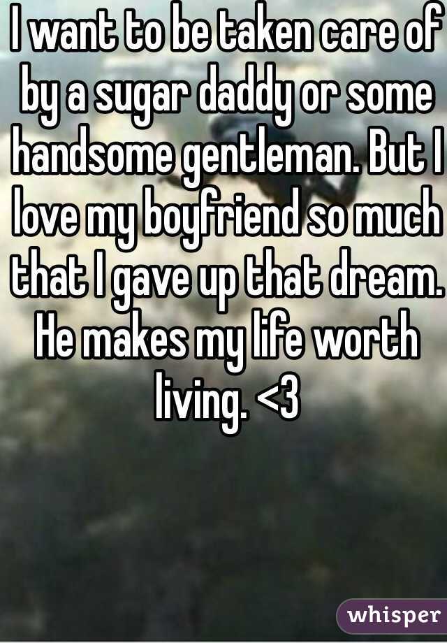 I want to be taken care of by a sugar daddy or some handsome gentleman. But I love my boyfriend so much that I gave up that dream.
He makes my life worth living. <3