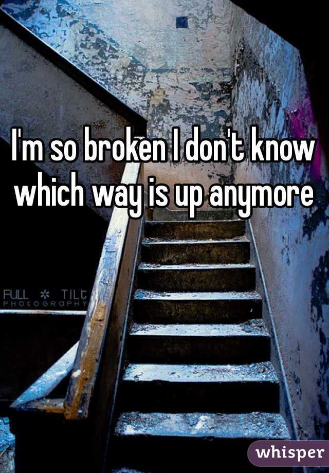 I'm so broken I don't know which way is up anymore