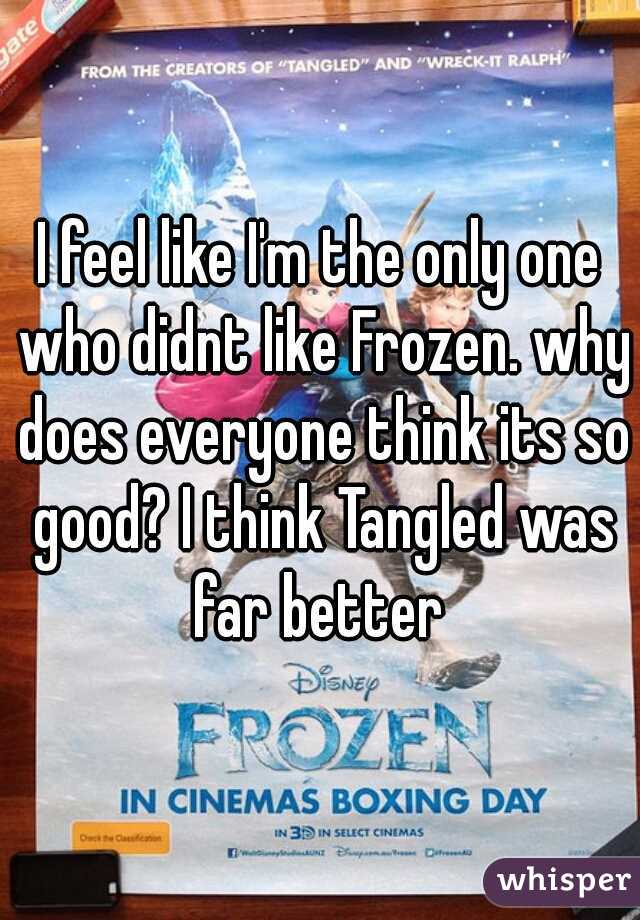 I feel like I'm the only one who didnt like Frozen. why does everyone think its so good? I think Tangled was far better 