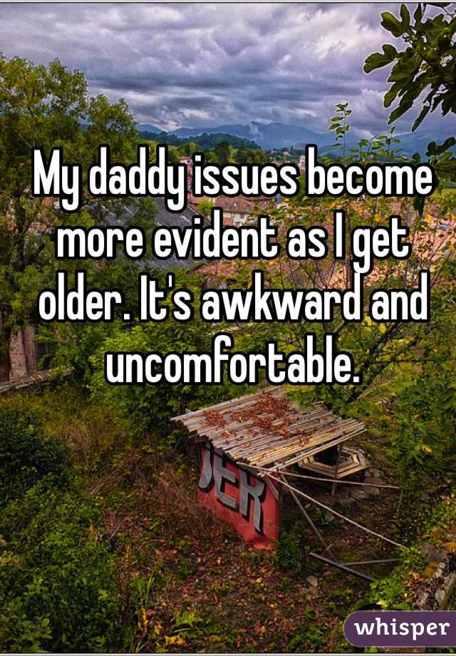 My daddy issues become more evident as I get older. It's awkward and uncomfortable. 