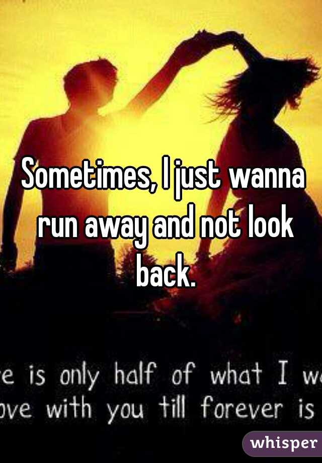 Sometimes, I just wanna run away and not look back.