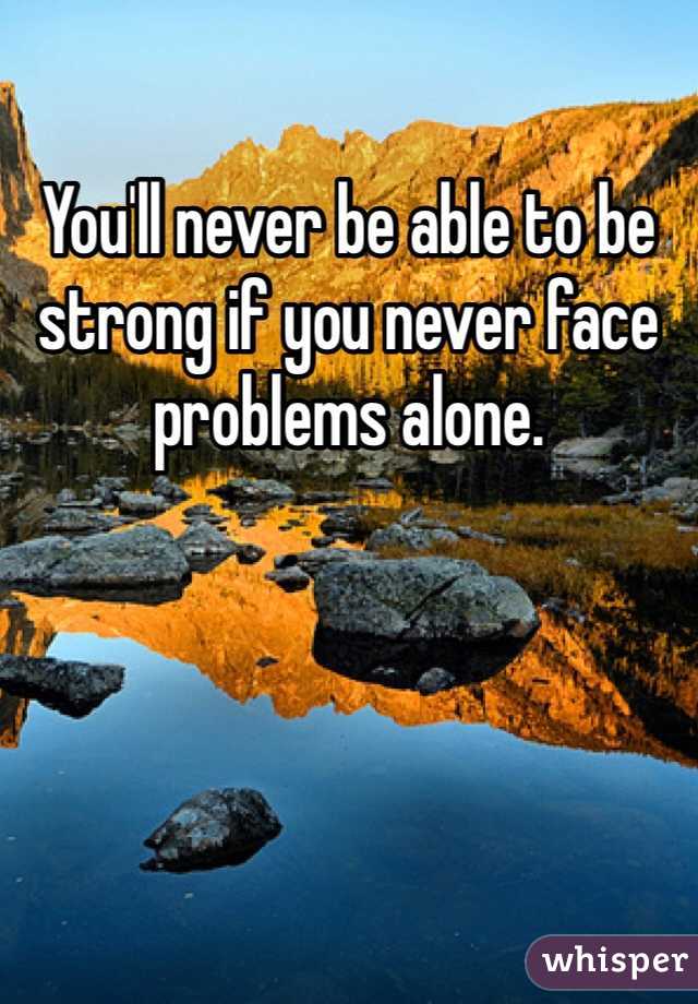 You'll never be able to be strong if you never face problems alone. 
