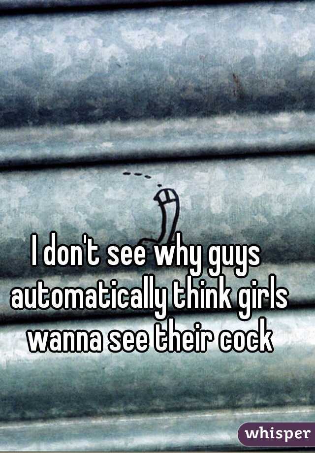 I don't see why guys automatically think girls wanna see their cock