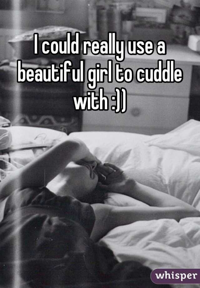 I could really use a beautiful girl to cuddle with :))