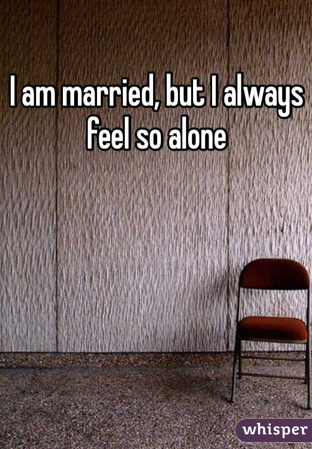 I am married, but I always feel so alone 