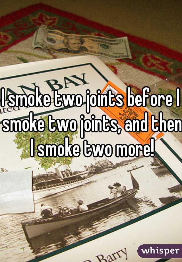 I smoke two joints before I smoke two joints, and then I smoke two more!