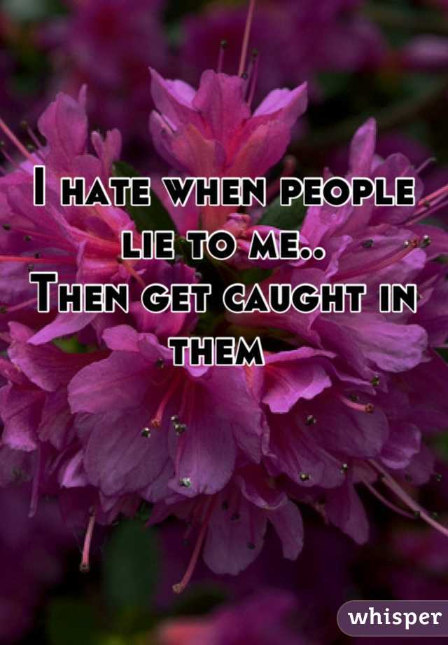 I hate when people lie to me.. 
Then get caught in them 