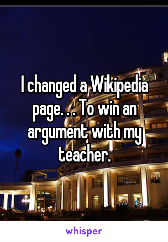 I changed a Wikipedia page. . . To win an argument with my teacher.