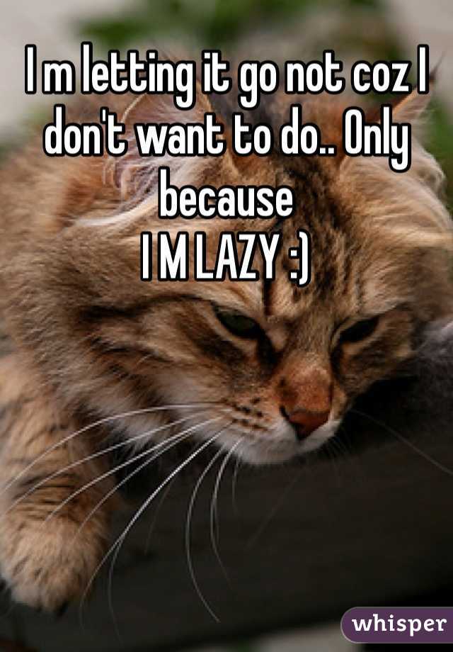 I m letting it go not coz I don't want to do.. Only because 
I M LAZY :)
