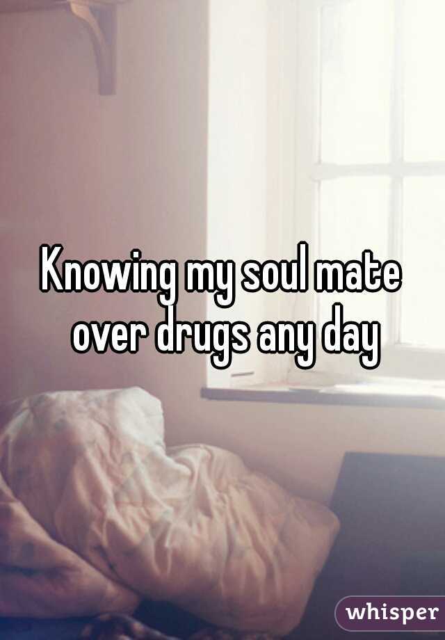 Knowing my soul mate over drugs any day