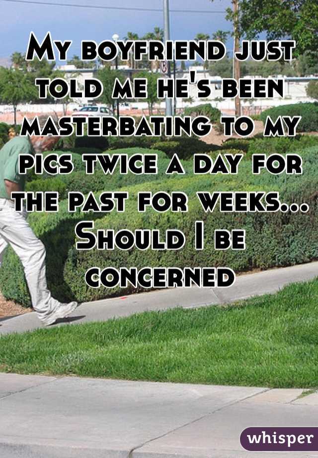 My boyfriend just told me he's been masterbating to my pics twice a day for the past for weeks... Should I be concerned 