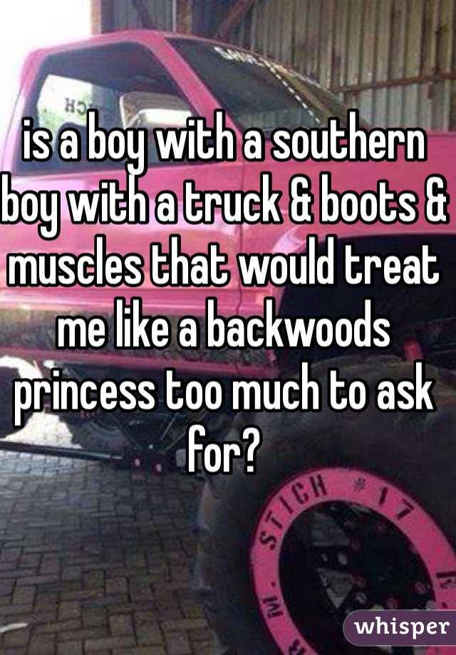 is a boy with a southern boy with a truck & boots & muscles that would treat me like a backwoods princess too much to ask for?