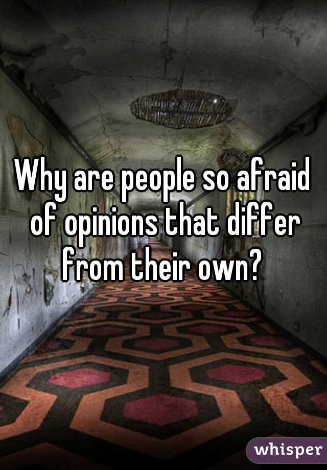Why are people so afraid of opinions that differ from their own? 