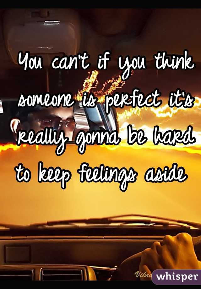You can't if you think someone is perfect it's really gonna be hard to keep feelings aside 