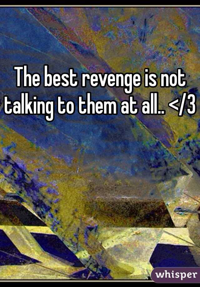 The best revenge is not talking to them at all.. </3