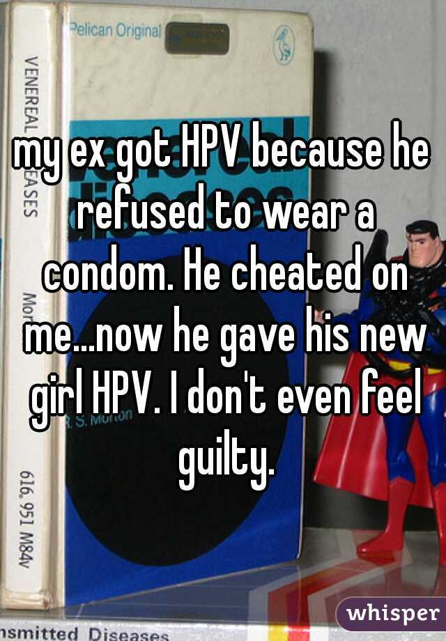 my ex got HPV because he refused to wear a condom. He cheated on me...now he gave his new girl HPV. I don't even feel guilty.