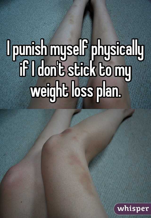I punish myself physically if I don't stick to my weight loss plan. 