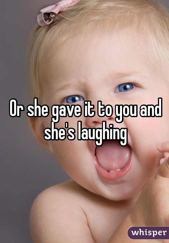 Or she gave it to you and she's laughing