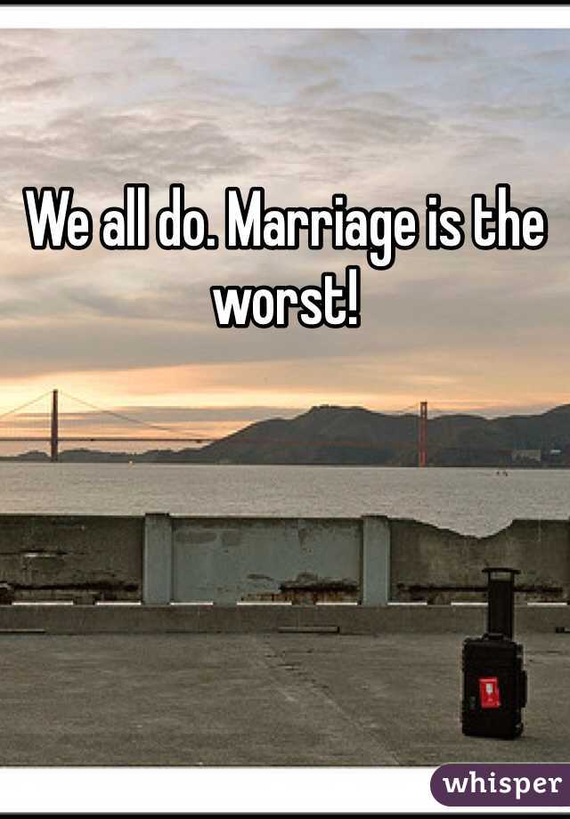 We all do. Marriage is the worst!