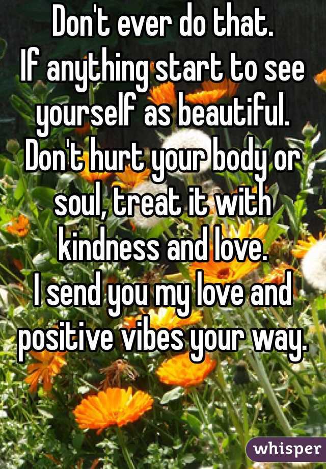 Don't ever do that. 
If anything start to see yourself as beautiful.
Don't hurt your body or soul, treat it with kindness and love.
I send you my love and positive vibes your way.