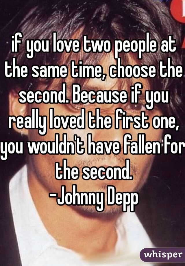 if you love two people at the same time, choose the second. Because if you really loved the first one, you wouldn't have fallen for the second.
-Johnny Depp