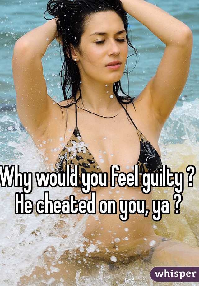 Why would you feel guilty ? He cheated on you, ya ? 