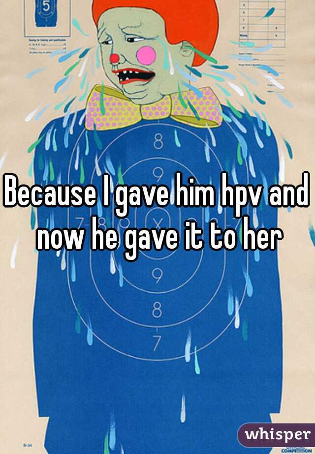Because I gave him hpv and now he gave it to her