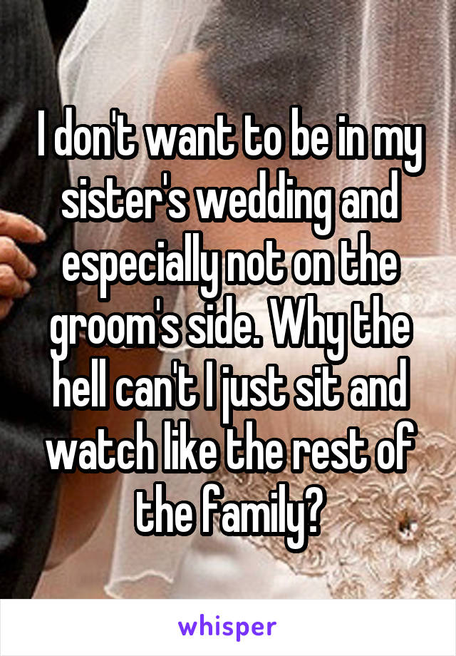 I don't want to be in my sister's wedding and especially not on the groom's side. Why the hell can't I just sit and watch like the rest of the family?