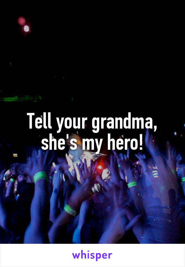 Tell your grandma, she's my hero!