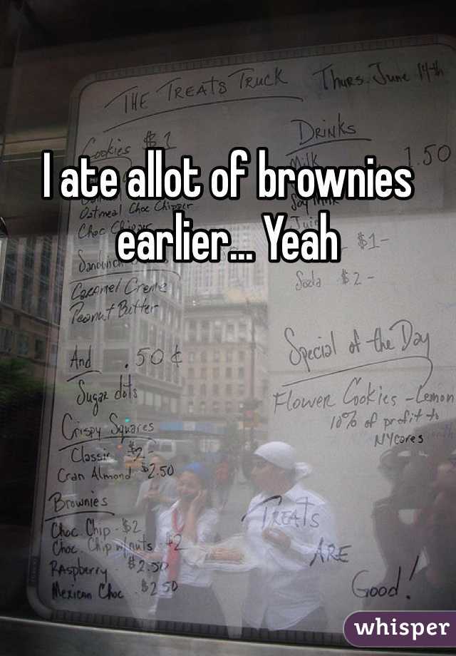 I ate allot of brownies earlier... Yeah