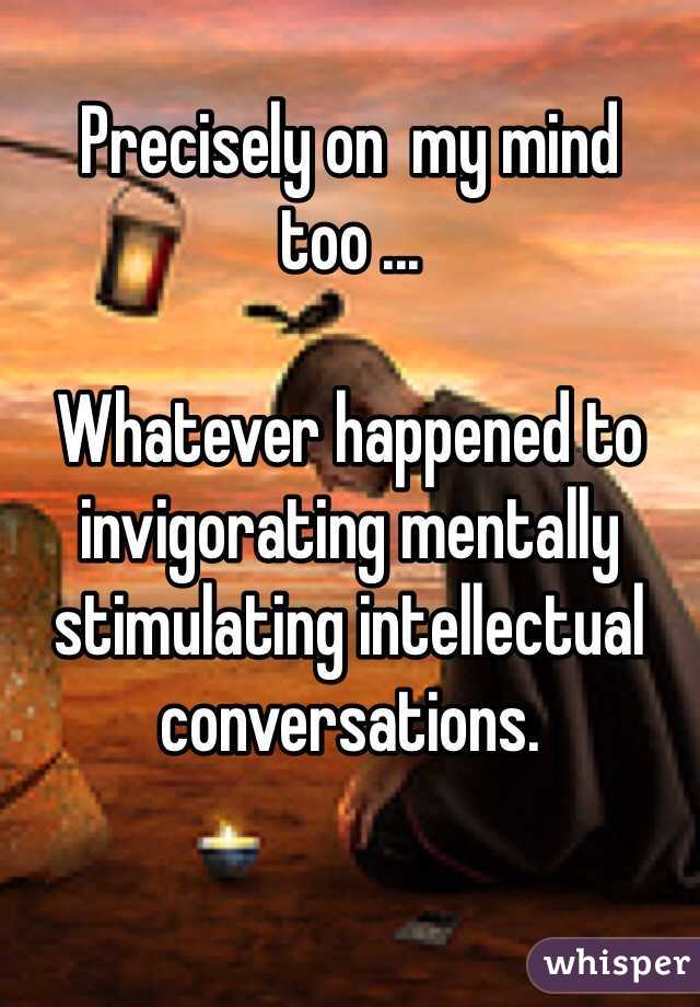 
Precisely on  my mind too ... 

Whatever happened to invigorating mentally stimulating intellectual conversations.