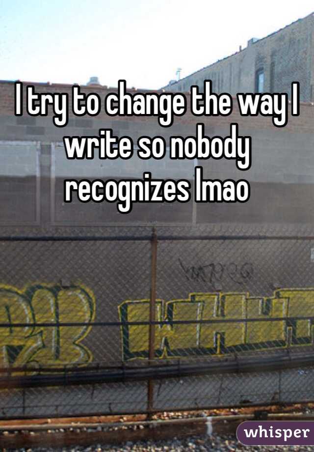 I try to change the way I write so nobody recognizes lmao
