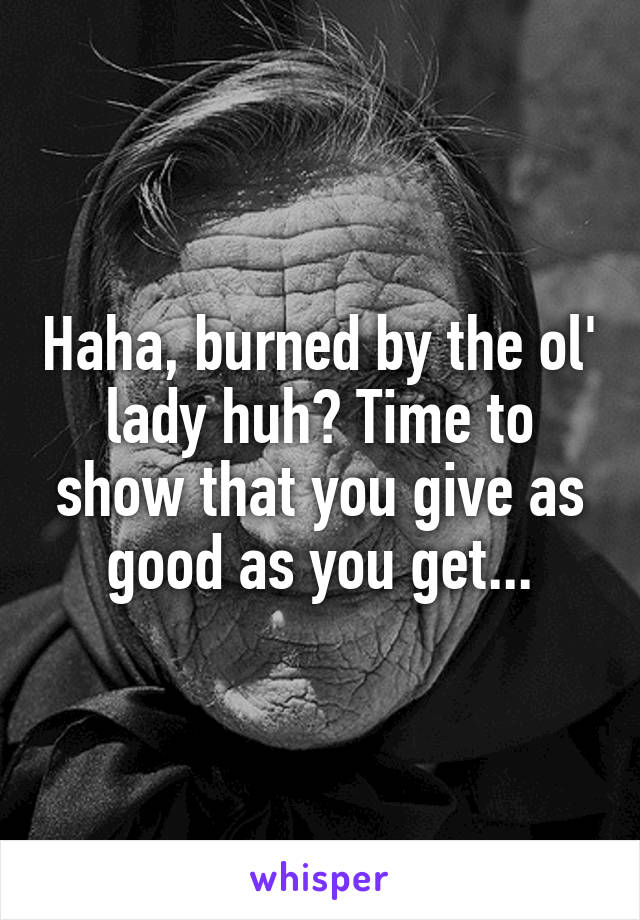 Haha, burned by the ol' lady huh? Time to show that you give as good as you get...
