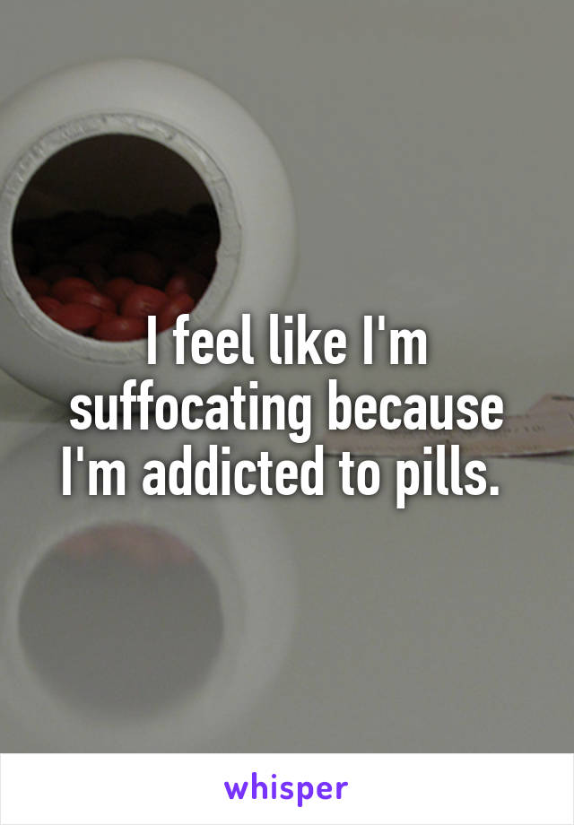 I feel like I'm suffocating because I'm addicted to pills. 
