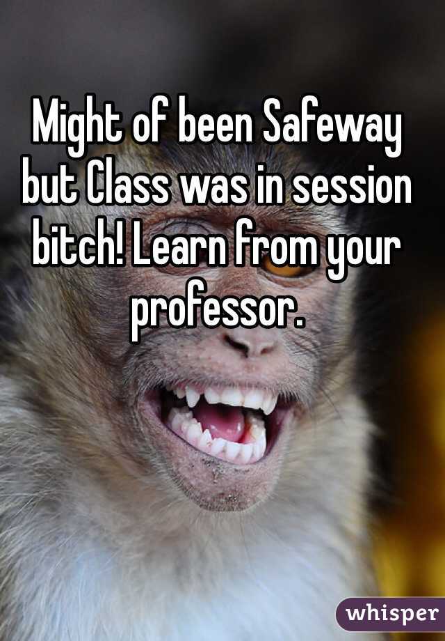 Might of been Safeway but Class was in session bitch! Learn from your professor. 
